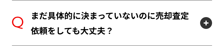 Q
依頼をしても大丈夫?
まだ具体的に決まっていないのに売却査定
+