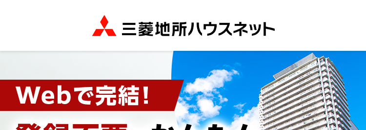 三菱地所ハウスネット
Webで完結!
登録不要でかんたん
無料シミュレーション
多彩な売却
サポート
無料
メニュー
売却査定
<24時間受付
人を想う力。 街を、想う力。
三菱地所グループ
三菱地所の住まいリレー
第1回
位
オリコン
顧客満足度
不動產仲介 購入
マンション
オリコン顧客満足度ランキング
首都圏 顧客満足度第1位の
評価をいただきました*
2025年 オリコン顧客満足度 ® 調査 不動産仲介購入 マンション 首都圏 第1位