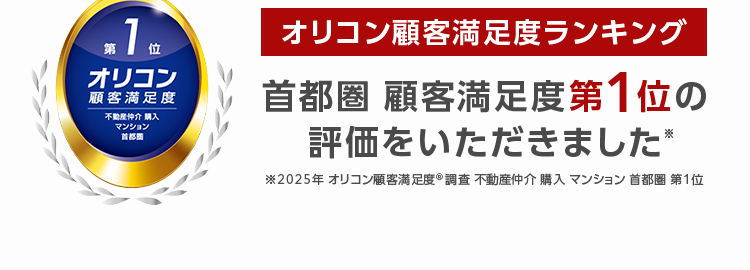 三菱地所ハウスネット
Webで完結!
登録不要でかんたん
無料シミュレーション
多彩な売却
サポート
無料
メニュー
売却査定
<24時間受付
人を想う力。 街を、想う力。
三菱地所グループ
三菱地所の住まいリレー
第1回
位
オリコン
顧客満足度
不動產仲介 購入
マンション
オリコン顧客満足度ランキング
首都圏 顧客満足度第1位の
評価をいただきました*
2025年 オリコン顧客満足度 ® 調査 不動産仲介購入 マンション 首都圏 第1位