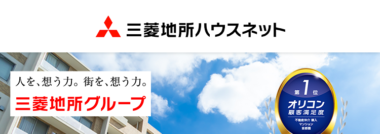 三菱地所ハウスネット
人を想う力。 街を、想う力。
三菱地所グループ
1位
オリコン
顧客满足度
不動產婦介 購入
マンション
オリコン顧客満足度ランキング
首都圈 顧客満足度
第1位
*
相続不動産の売却は
まず 無料査定 から
三菱地所の住まいリレー
多彩な売却
無料売却査定
サポートメニュー
24時間受付中
2025年 オリコン顧客満足度 ® 調査 不動産仲介購入 マンション 首都圏 第1位
