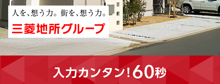 三菱地所ハウスネット
売却の第一歩は査定から
三菱地所の住まいリレー
「無料売却査定
24時間
受付
人を想う力。 街を、想う力。
三菱地所グループ
入力カンタン! 60秒