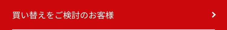 買い替えをご検討のお客様
>