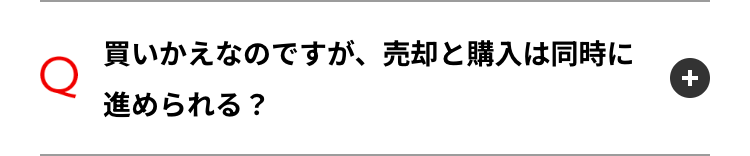 Q
買いかえなのですが、 売却と購入は同時に
進められる?
+