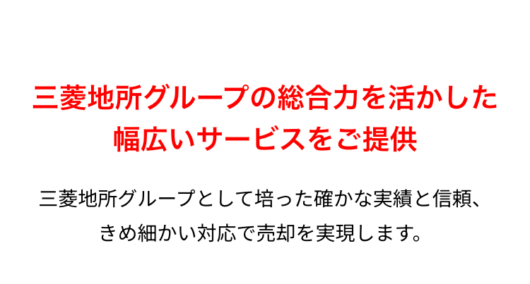 三菱地所グループの総合力を活かした
幅広いサービスをご提供
三菱地所グループとして培った確かな実績と信頼、
きめ細かい対応で売却を実現します。